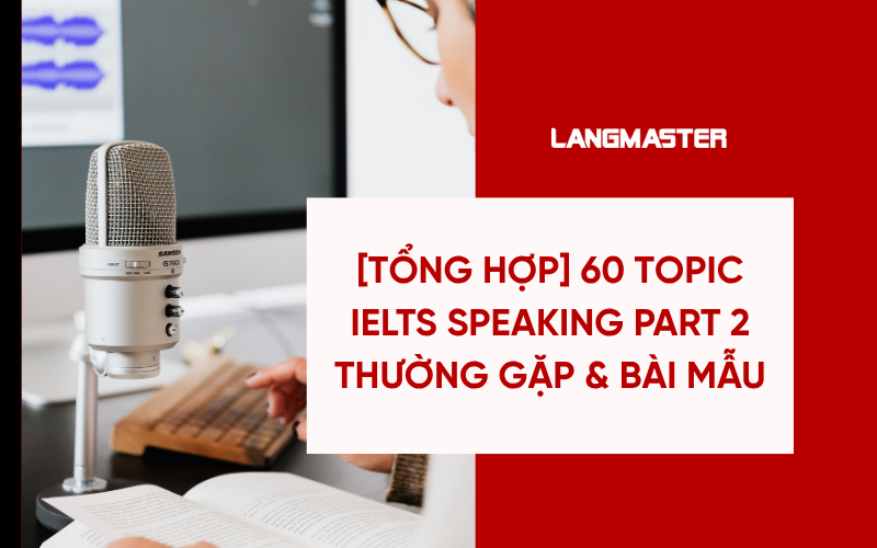 [TỔNG HỢP] 60 Topic IELTS Speaking Part 2 thường gặp & bài mẫu